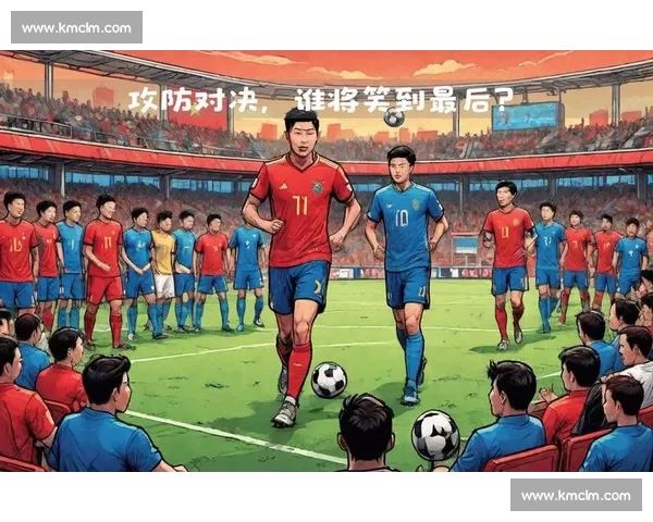 东亚四强赛焦点之战中国队迎战韩国队攻防对决与胜负悬念